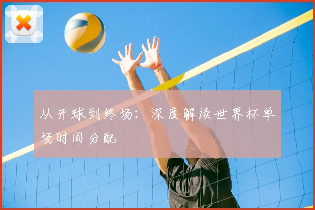 从开球到终场：深度解读世界杯单场时间分配
