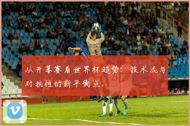 从开幕赛看世界杯趋势：技术流与对抗性的新平衡点。