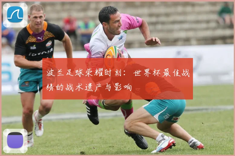 波兰足球荣耀时刻：世界杯最佳战绩的战术遗产与影响