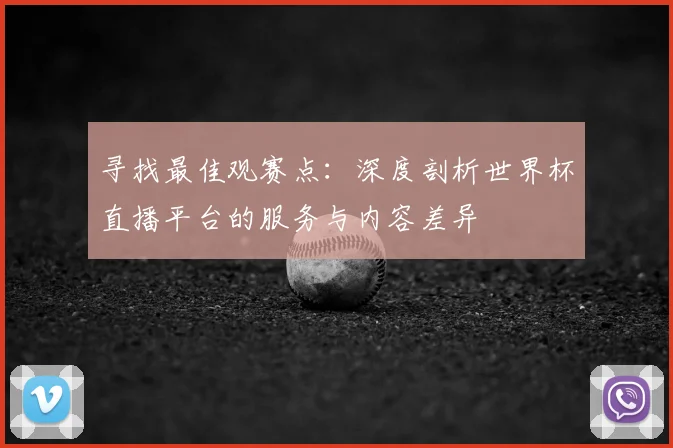 寻找最佳观赛点：深度剖析世界杯直播平台的服务与内容差异