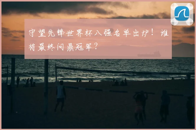 守望先锋世界杯八强名单出炉！谁将最终问鼎冠军？