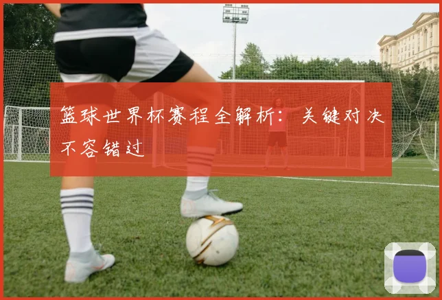 篮球世界杯赛程全解析：关键对决不容错过