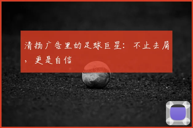 清扬广告里的足球巨星:不止去屑,更是自信