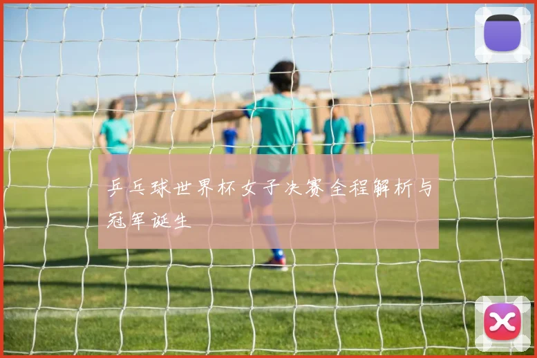 乒乓球世界杯女子决赛全程解析与冠军诞生