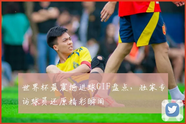 世界杯最震撼进球GIF盘点，独家专访球员还原精彩瞬间