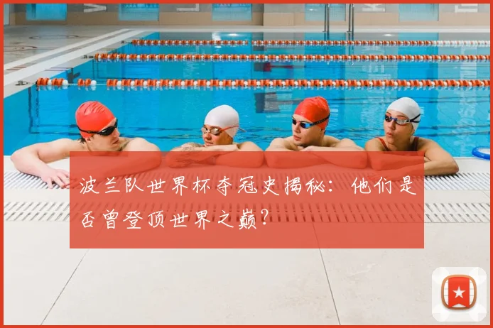 波兰队世界杯夺冠史揭秘：他们是否曾登顶世界之巅？
