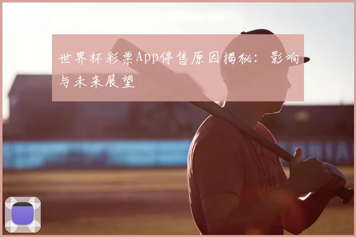 世界杯彩票App停售原因揭秘：影响与未来展望