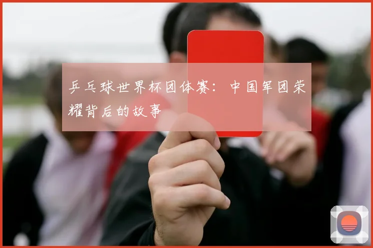 乒乓球世界杯团体赛：中国军团荣耀背后的故事