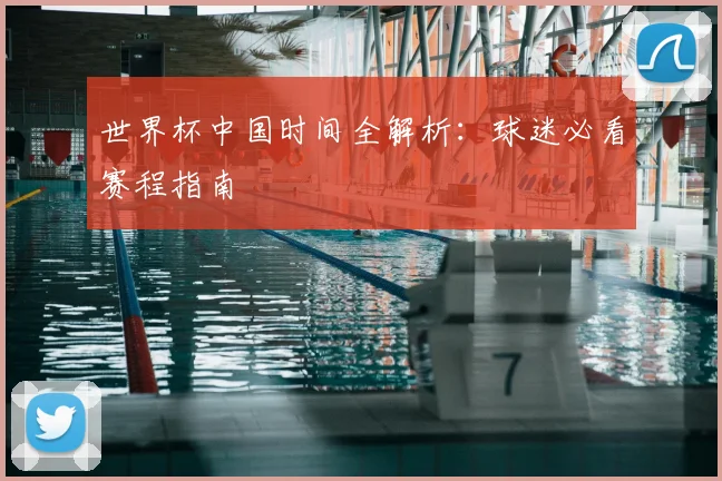世界杯中国时间全解析：球迷必看赛程指南