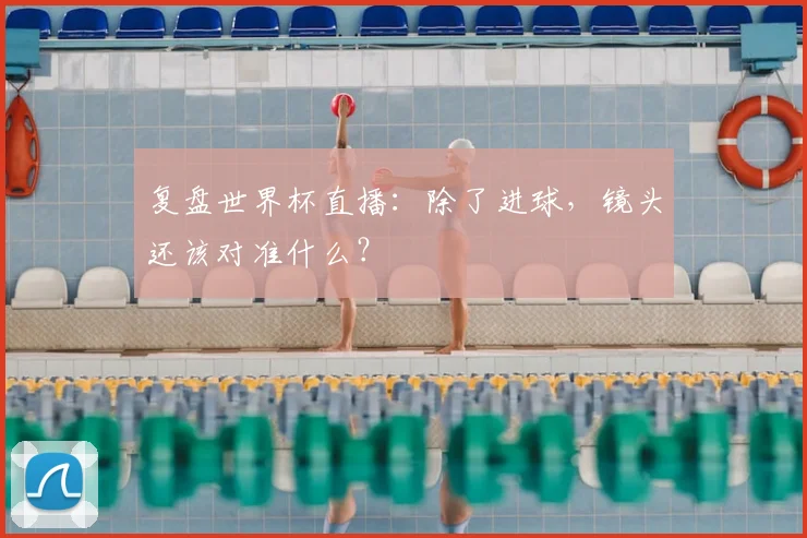 复盘世界杯直播：除了进球，镜头还该对准什么？