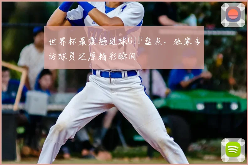世界杯最震撼进球GIF盘点，独家专访球员还原精彩瞬间