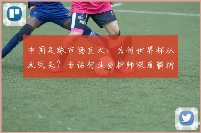 中国足球市场巨大，为何世界杯从未到来？专访行业分析师深度解析