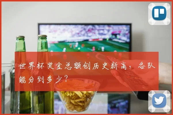 世界杯奖金总额创历史新高，各队能分到多少？