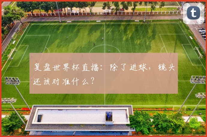 复盘世界杯直播：除了进球，镜头还该对准什么？