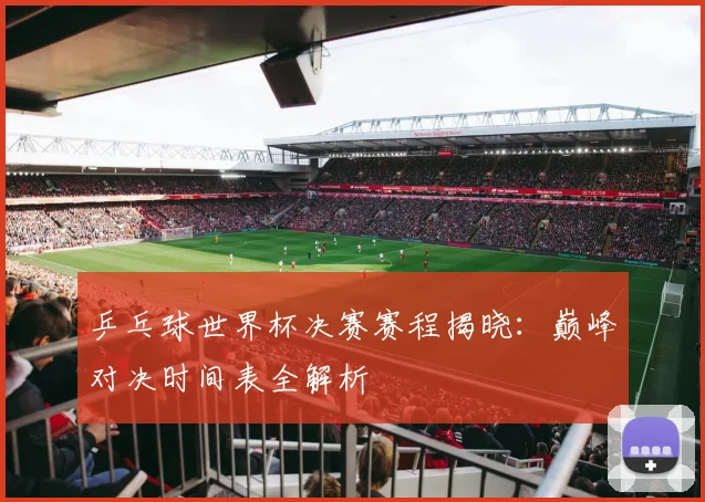 乒乓球世界杯决赛赛程揭晓：巅峰对决时间表全解析