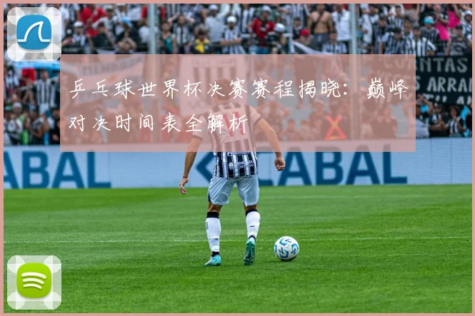 乒乓球世界杯决赛赛程揭晓：巅峰对决时间表全解析