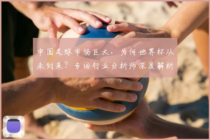 中国足球市场巨大，为何世界杯从未到来？专访行业分析师深度解析