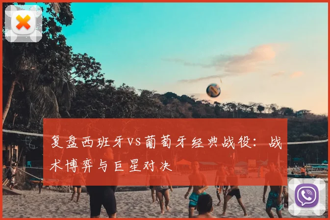 复盘西班牙vs葡萄牙经典战役：战术博弈与巨星对决